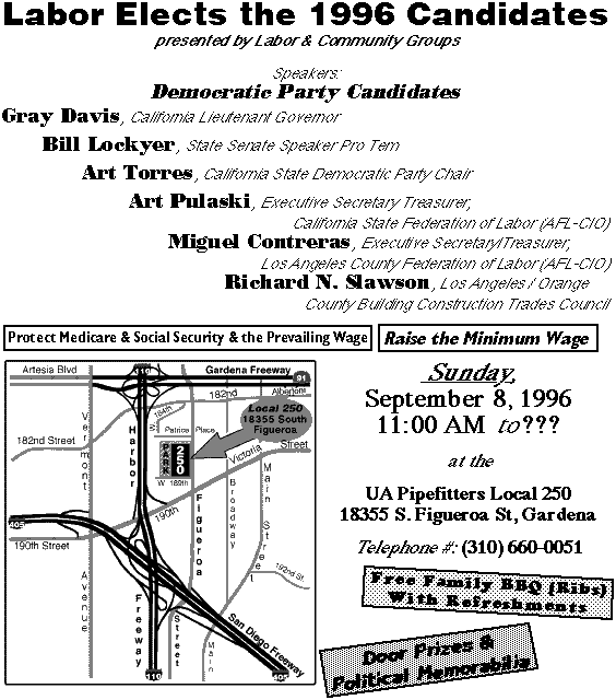 Labor Elects the 1996 Candidates at UA Pipefitters Local 250 - 18355 S. Figueroa in Gardena - 11:00 AM to ??? - Free Family BBQ - Lt. Gov. Gray Davis - Senate President Pro Tem Bill Lockyer - State Party Chair Art Torres - Art Pulaski - Miguel Contreras - Richard N. Slawson - Lots of Democratic Candidates!